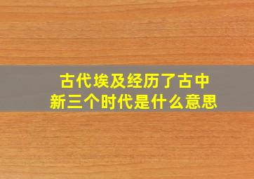 古代埃及经历了古中新三个时代是什么意思