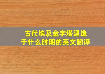 古代埃及金字塔建造于什么时期的英文翻译