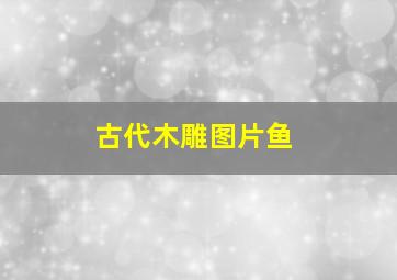 古代木雕图片鱼