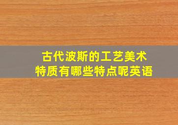 古代波斯的工艺美术特质有哪些特点呢英语