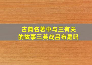 古典名著中与三有关的故事三英战吕布是吗