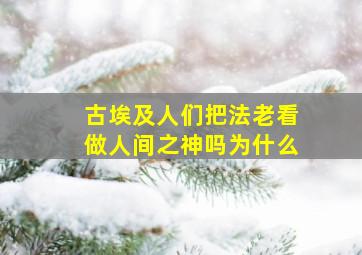 古埃及人们把法老看做人间之神吗为什么