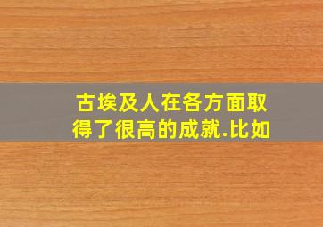 古埃及人在各方面取得了很高的成就.比如