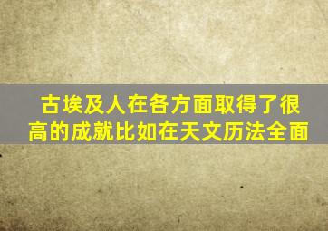 古埃及人在各方面取得了很高的成就比如在天文历法全面