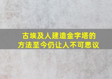 古埃及人建造金字塔的方法至今仍让人不可思议