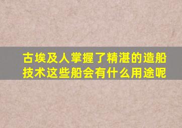 古埃及人掌握了精湛的造船技术这些船会有什么用途呢