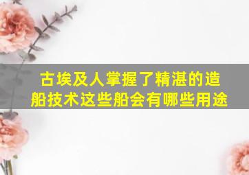 古埃及人掌握了精湛的造船技术这些船会有哪些用途