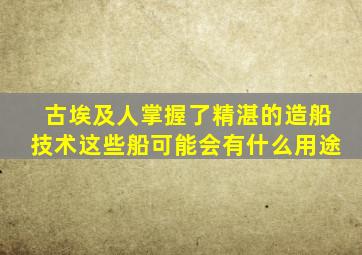 古埃及人掌握了精湛的造船技术这些船可能会有什么用途