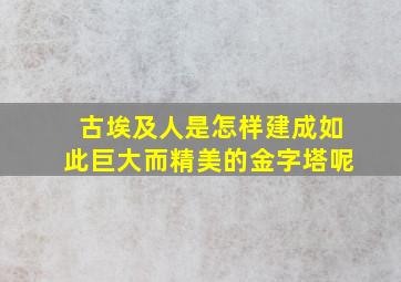 古埃及人是怎样建成如此巨大而精美的金字塔呢