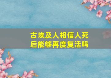 古埃及人相信人死后能够再度复活吗