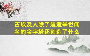 古埃及人除了建造举世闻名的金字塔还创造了什么