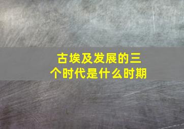 古埃及发展的三个时代是什么时期