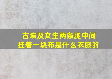 古埃及女生两条腿中间挂着一块布是什么衣服的