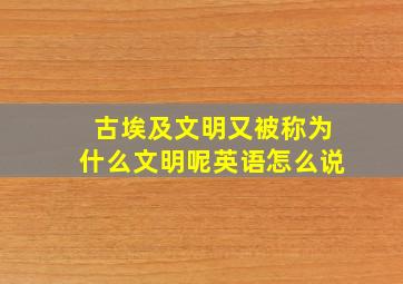 古埃及文明又被称为什么文明呢英语怎么说