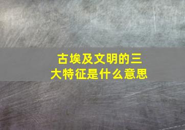 古埃及文明的三大特征是什么意思