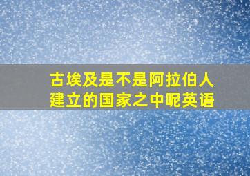 古埃及是不是阿拉伯人建立的国家之中呢英语