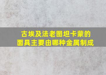 古埃及法老图坦卡蒙的面具主要由哪种金属制成