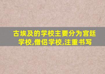 古埃及的学校主要分为宫廷学校,僧侣学校,注重书写