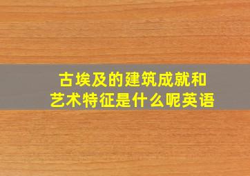 古埃及的建筑成就和艺术特征是什么呢英语