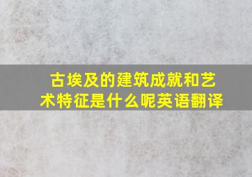 古埃及的建筑成就和艺术特征是什么呢英语翻译