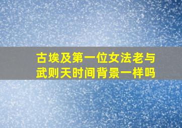 古埃及第一位女法老与武则天时间背景一样吗