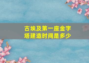 古埃及第一座金字塔建造时间是多少