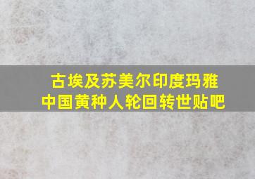 古埃及苏美尔印度玛雅中国黄种人轮回转世贴吧