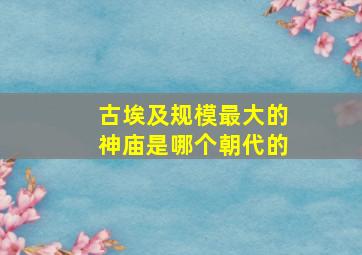 古埃及规模最大的神庙是哪个朝代的