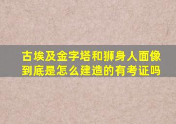 古埃及金字塔和狮身人面像到底是怎么建造的有考证吗