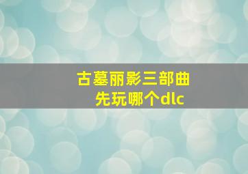 古墓丽影三部曲先玩哪个dlc