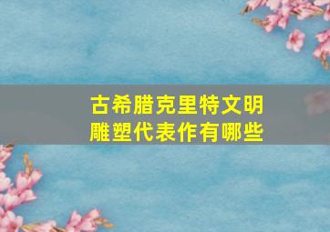 古希腊克里特文明雕塑代表作有哪些