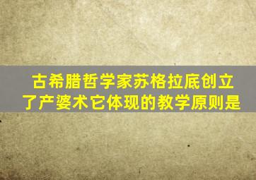 古希腊哲学家苏格拉底创立了产婆术它体现的教学原则是