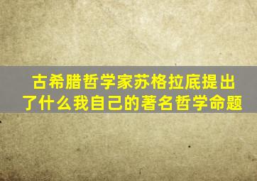 古希腊哲学家苏格拉底提出了什么我自己的著名哲学命题