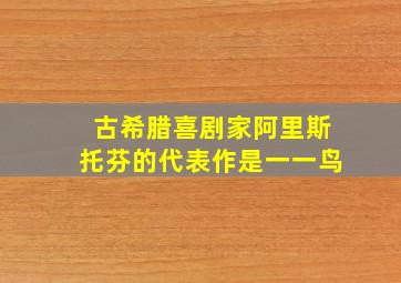 古希腊喜剧家阿里斯托芬的代表作是一一鸟