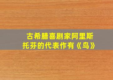 古希腊喜剧家阿里斯托芬的代表作有《鸟》