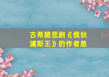 古希腊悲剧《俄狄浦斯王》的作者是