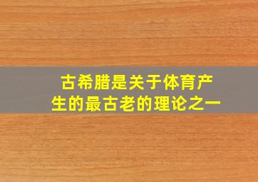 古希腊是关于体育产生的最古老的理论之一