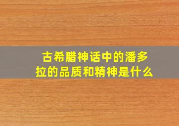 古希腊神话中的潘多拉的品质和精神是什么