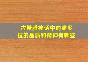 古希腊神话中的潘多拉的品质和精神有哪些