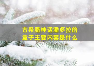 古希腊神话潘多拉的盒子主要内容是什么