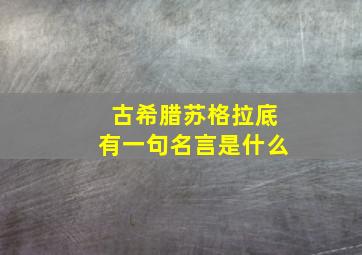 古希腊苏格拉底有一句名言是什么