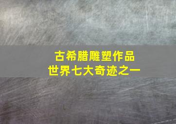 古希腊雕塑作品世界七大奇迹之一