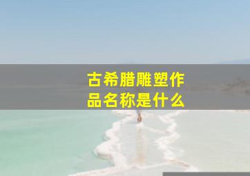 古希腊雕塑作品名称是什么