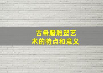 古希腊雕塑艺术的特点和意义