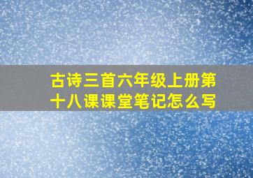 古诗三首六年级上册第十八课课堂笔记怎么写