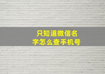 只知道微信名字怎么查手机号