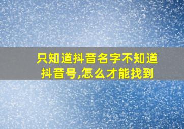 只知道抖音名字不知道抖音号,怎么才能找到