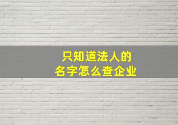 只知道法人的名字怎么查企业