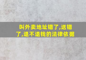 叫外卖地址错了,送错了,退不退钱的法律依据