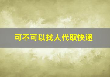 可不可以找人代取快递